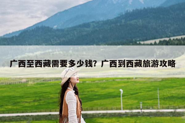 广西至西藏需要多少钱?广西到西藏旅游攻略