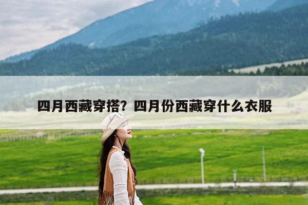 四月西藏穿搭?四月份西藏穿什么衣服
