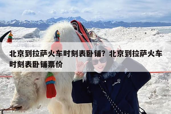 北京到拉萨火车时刻表卧铺?北京到拉萨火车时刻表卧铺票价