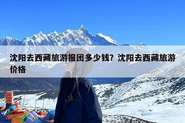 沈阳去西藏旅游报团多少钱?沈阳去西藏旅游价格