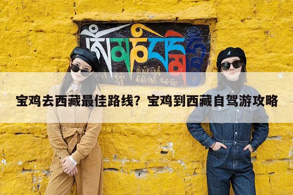宝鸡去西藏最佳路线?宝鸡到西藏自驾游攻略