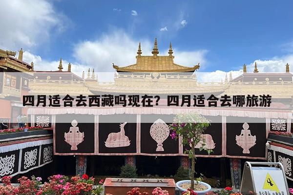 四月适合去西藏吗现在?四月适合去哪旅游