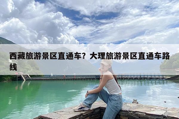 西藏旅游景区直通车?大理旅游景区直通车路线