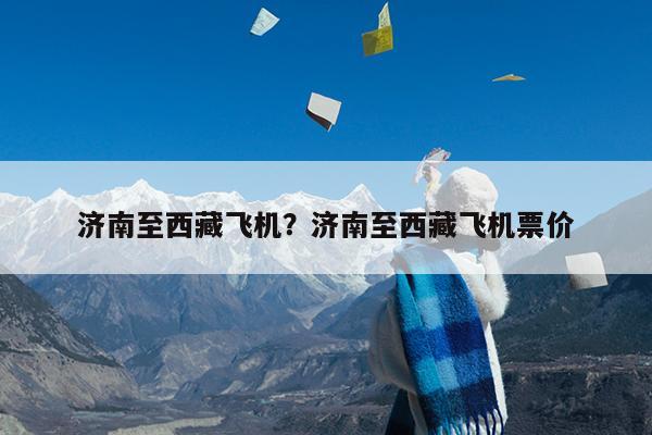 济南至西藏飞机?济南至西藏飞机票价
