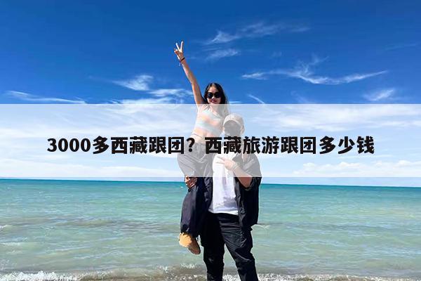 3000多西藏跟团?西藏旅游跟团多少钱