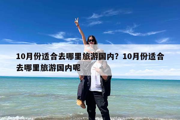10月份适合去哪里旅游国内?10月份适合去哪里旅游国内呢