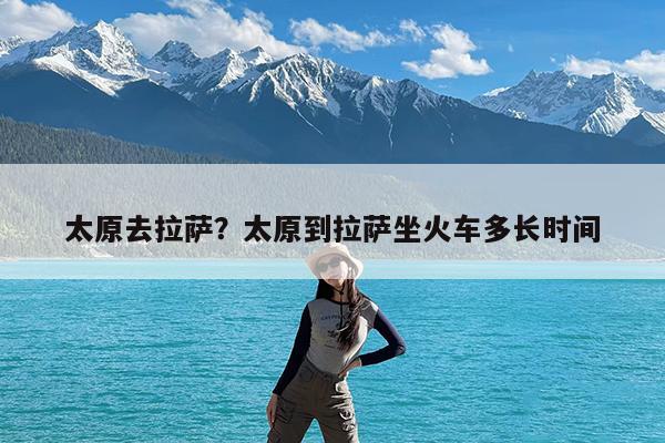 太原去拉萨?太原到拉萨坐火车多长时间