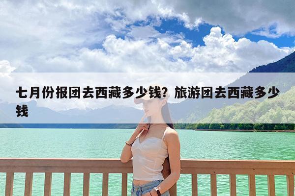 七月份报团去西藏多少钱?旅游团去西藏多少钱