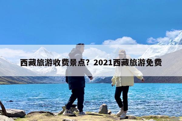 西藏旅游收费景点?2021西藏旅游免费