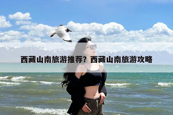 西藏山南旅游推荐?西藏山南旅游攻略