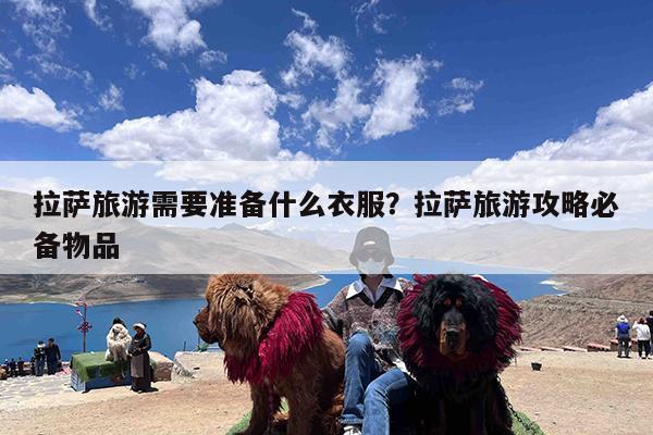 拉萨旅游需要准备什么衣服?拉萨旅游攻略必备物品