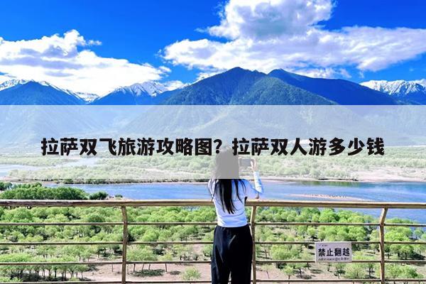 拉萨双飞旅游攻略图?拉萨双人游多少钱