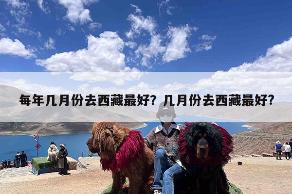 每年几月份去西藏最好?几月份去西藏最好?