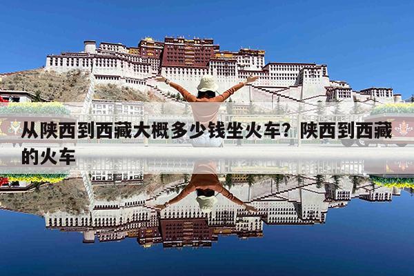 从陕西到西藏大概多少钱坐火车?陕西到西藏的火车