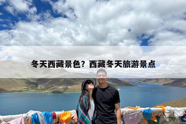 冬天西藏景色?西藏冬天旅游景点