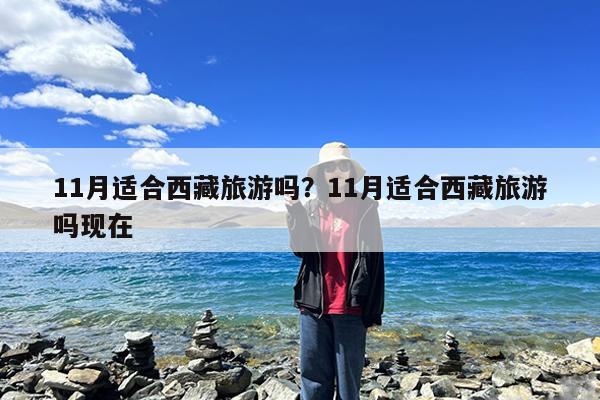 11月适合西藏旅游吗?11月适合西藏旅游吗现在