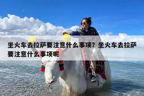 坐火车去拉萨要注意什么事项?坐火车去拉萨要注意什么事项呢