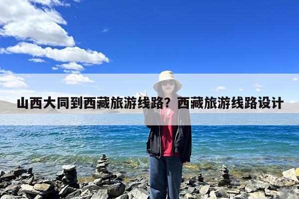 山西大同到西藏旅游线路?西藏旅游线路设计