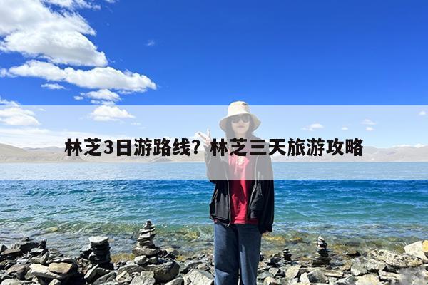 林芝3日游路线?林芝三天旅游攻略