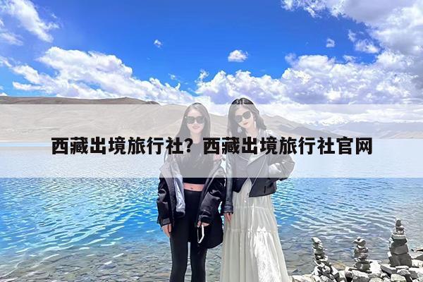西藏出境旅行社?西藏出境旅行社官网