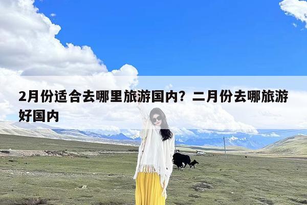 2月份适合去哪里旅游国内?二月份去哪旅游好国内