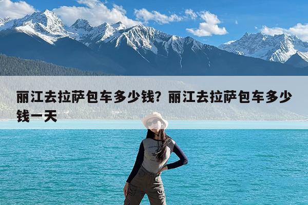 丽江去拉萨包车多少钱?丽江去拉萨包车多少钱一天