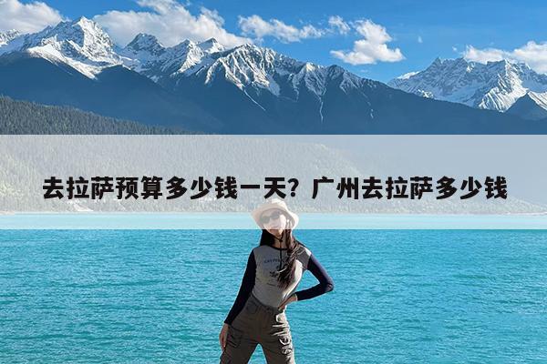 去拉萨预算多少钱一天?广州去拉萨多少钱