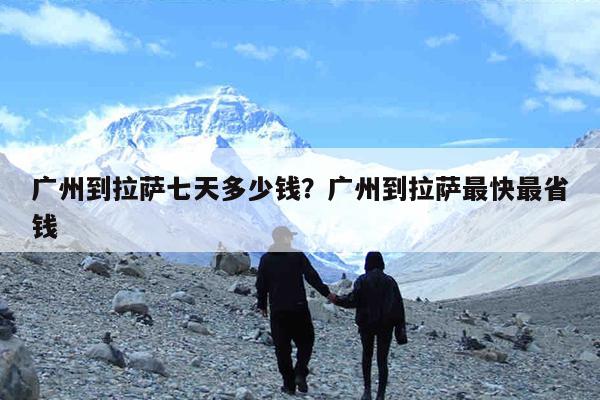广州到拉萨七天多少钱?广州到拉萨最快最省钱