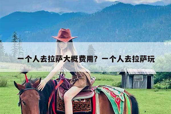 一个人去拉萨大概费用?一个人去拉萨玩