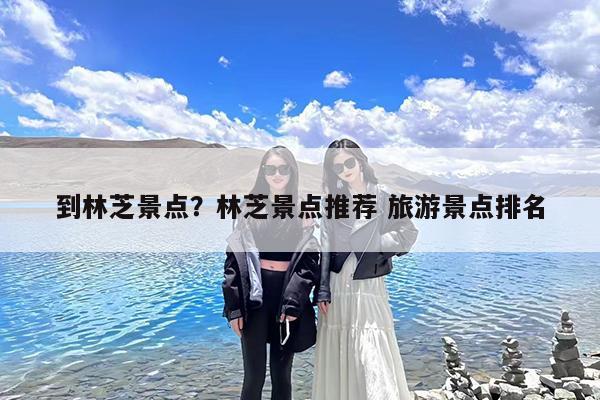 到林芝景点?林芝景点推荐 旅游景点排名