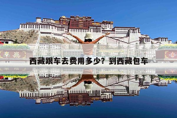 西藏跟车去费用多少?到西藏包车