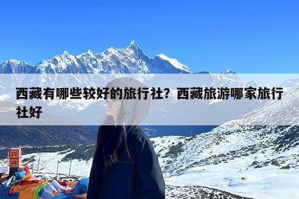 西藏有哪些较好的旅行社?西藏旅游哪家旅行社好