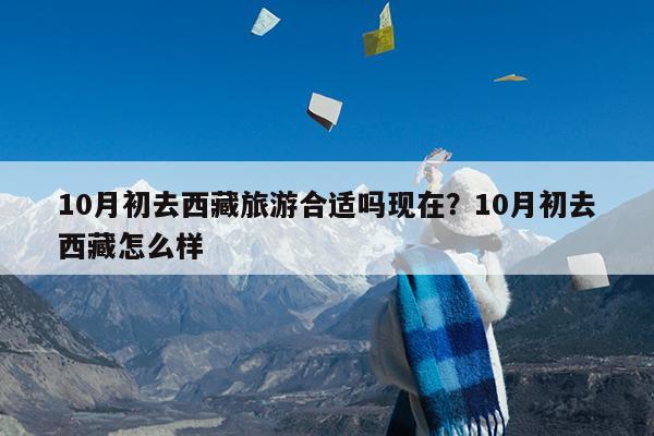 10月初去西藏旅游合适吗现在?10月初去西藏怎么样