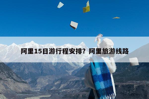 阿里15日游行程安排?阿里旅游线路