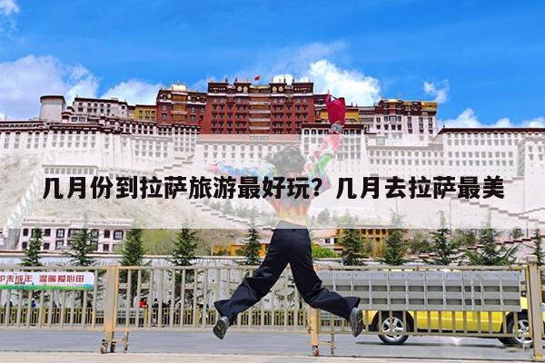 几月份到拉萨旅游最好玩?几月去拉萨最美