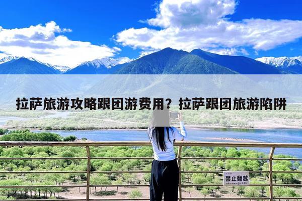 拉萨旅游攻略跟团游费用?拉萨跟团旅游陷阱