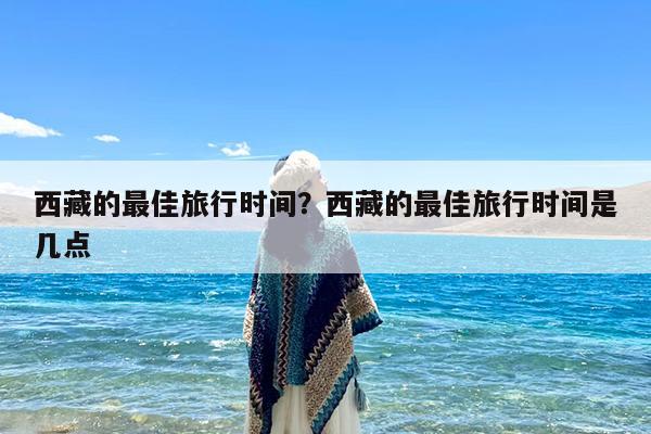 西藏的最佳旅行时间?西藏的最佳旅行时间是几点