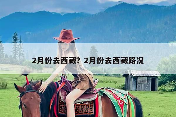 2月份去西藏?2月份去西藏路况