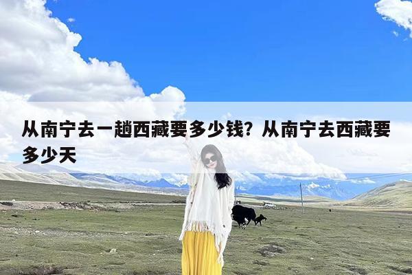 从南宁去一趟西藏要多少钱?从南宁去西藏要多少天