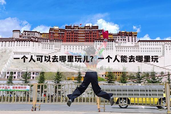 一个人可以去哪里玩儿?一个人能去哪里玩