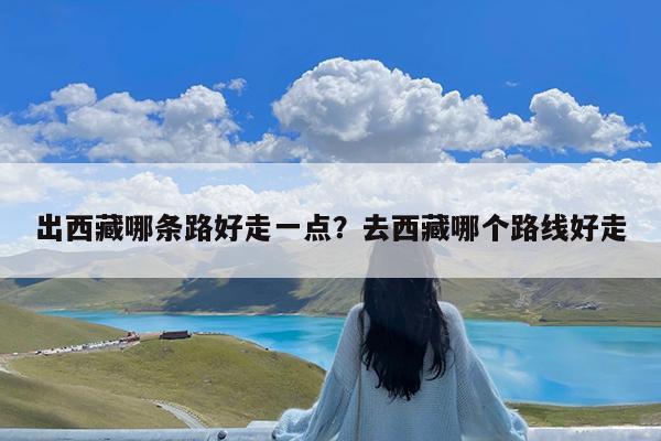 出西藏哪条路好走一点?去西藏哪个路线好走