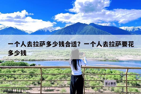 一个人去拉萨多少钱合适?一个人去拉萨要花多少钱