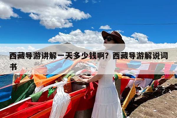 西藏导游讲解一天多少钱啊?西藏导游解说词书