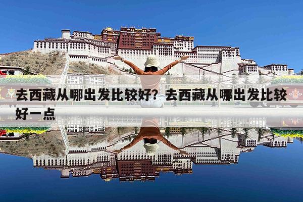 去西藏从哪出发比较好?去西藏从哪出发比较好一点