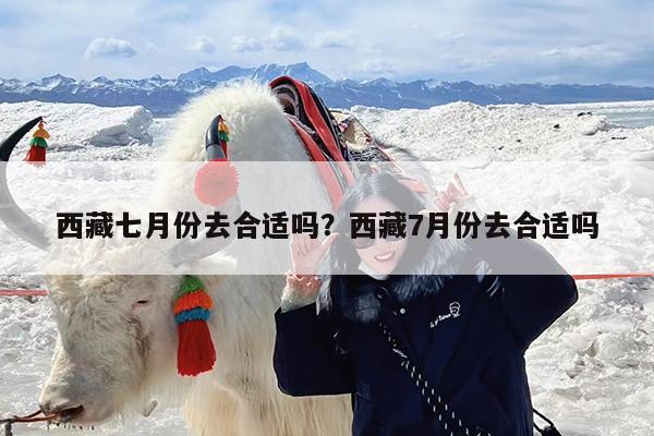 西藏七月份去合适吗?西藏7月份去合适吗