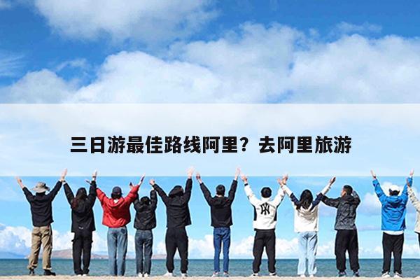 三日游最佳路线阿里?去阿里旅游