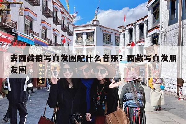 去西藏拍写真发圈配什么音乐?西藏写真发朋友圈
