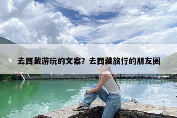 去西藏游玩的文案?去西藏旅行的朋友圈