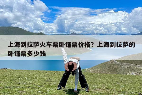 上海到拉萨火车票卧铺票价格?上海到拉萨的卧铺票多少钱