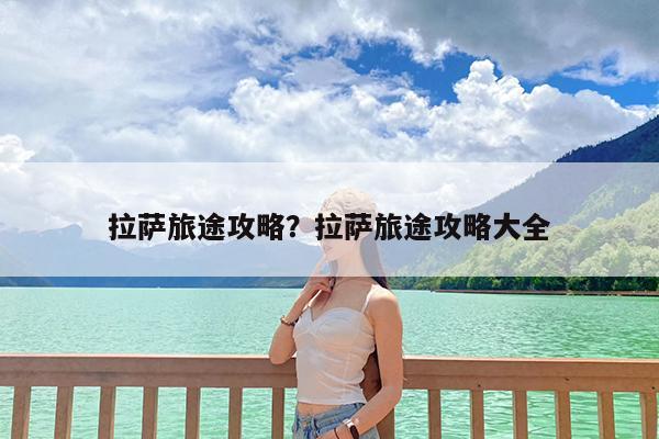 拉萨旅途攻略?拉萨旅途攻略大全